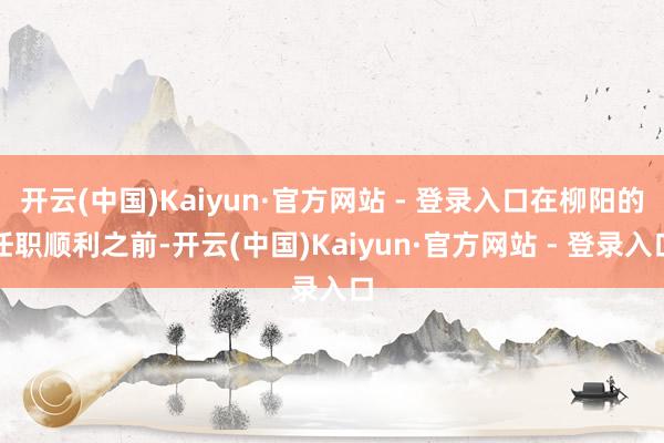 开云(中国)Kaiyun·官方网站 - 登录入口在柳阳的任职顺利之前-开云(中国)Kaiyun·官方网站 - 登录入口