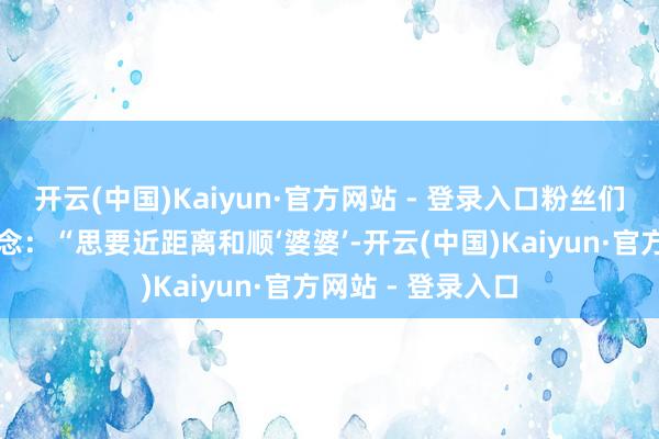 开云(中国)Kaiyun·官方网站 - 登录入口粉丝们都幽默地嘲谑说念:“思要近距离和顺‘婆婆’-开云(中国)Kaiyun·官方网站 - 登录入口