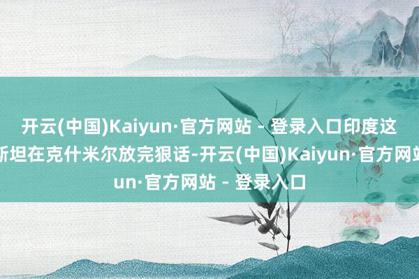 开云(中国)Kaiyun·官方网站 - 登录入口印度这边刚和巴基斯坦在克什米尔放完狠话-开云(中国)Kaiyun·官方网站 - 登录入口