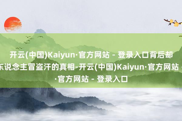 开云(中国)Kaiyun·官方网站 - 登录入口背后却藏着点让东说念主冒盗汗的真相-开云(中国)Kaiyun·官方网站 - 登录入口