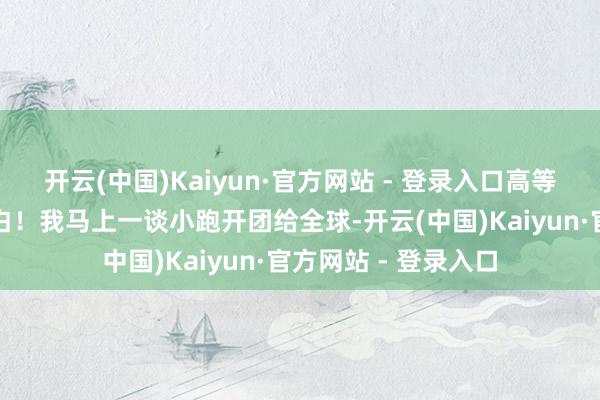 开云(中国)Kaiyun·官方网站 - 登录入口高等感透顶比好意思澳白！我马上一谈小跑开团给全球-开云(中国)Kaiyun·官方网站 - 登录入口