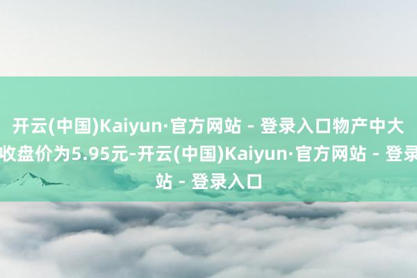 开云(中国)Kaiyun·官方网站 - 登录入口物产中大本日收盘价为5.95元-开云(中国)Kaiyun·官方网站 - 登录入口