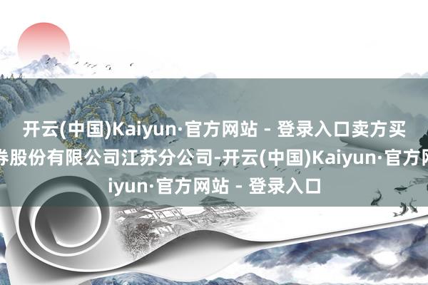 开云(中国)Kaiyun·官方网站 - 登录入口卖方买卖部为中信证券股份有限公司江苏分公司-开云(中国)Kaiyun·官方网站 - 登录入口