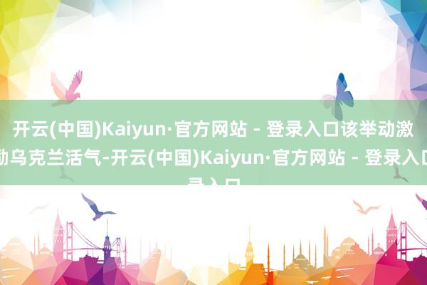 开云(中国)Kaiyun·官方网站 - 登录入口该举动激励乌克兰活气-开云(中国)Kaiyun·官方网站 - 登录入口