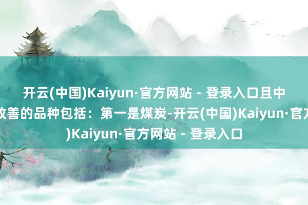 开云(中国)Kaiyun·官方网站 - 登录入口且中不雅景气筑底或改善的品种包括：第一是煤炭-开云(中国)Kaiyun·官方网站 - 登录入口