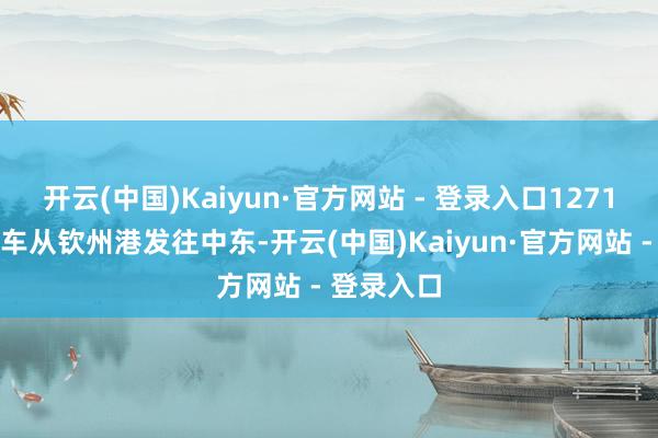 开云(中国)Kaiyun·官方网站 - 登录入口1271辆长安汽车从钦州港发往中东-开云(中国)Kaiyun·官方网站 - 登录入口