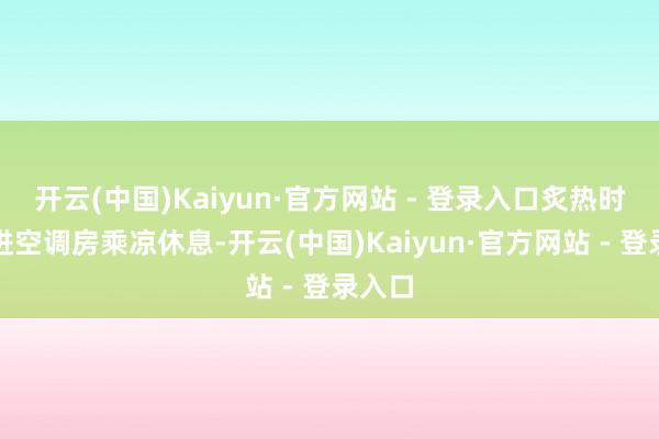 开云(中国)Kaiyun·官方网站 - 登录入口炙热时段住进空调房乘凉休息-开云(中国)Kaiyun·官方网站 - 登录入口