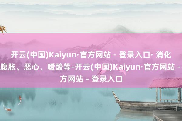 开云(中国)Kaiyun·官方网站 - 登录入口· 消化不良:如腹胀、恶心、嗳酸等-开云(中国)Kaiyun·官方网站 - 登录入口