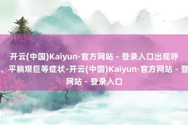 开云(中国)Kaiyun·官方网站 - 登录入口出现呼吸艰巨、平躺艰巨等症状-开云(中国)Kaiyun·官方网站 - 登录入口