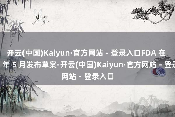 开云(中国)Kaiyun·官方网站 - 登录入口FDA 在 2025 年 5 月发布草案-开云(中国)Kaiyun·官方网站 - 登录入口