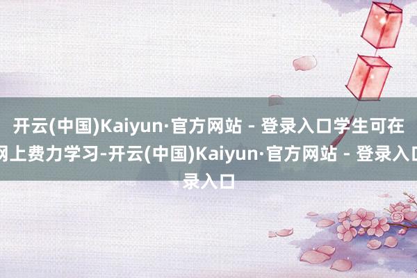 开云(中国)Kaiyun·官方网站 - 登录入口学生可在网上费力学习-开云(中国)Kaiyun·官方网站 - 登录入口