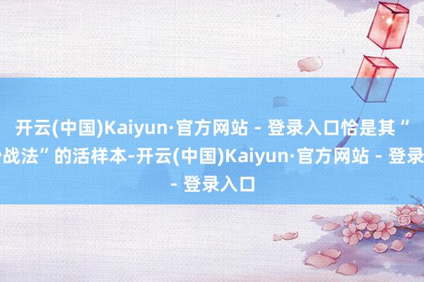 开云(中国)Kaiyun·官方网站 - 登录入口恰是其“精妙战法”的活样本-开云(中国)Kaiyun·官方网站 - 登录入口