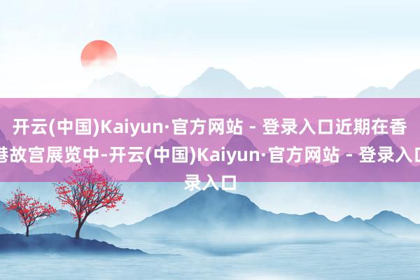 开云(中国)Kaiyun·官方网站 - 登录入口近期在香港故宫展览中-开云(中国)Kaiyun·官方网站 - 登录入口