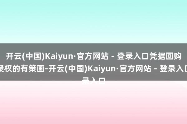 开云(中国)Kaiyun·官方网站 - 登录入口凭据回购授权的有策画-开云(中国)Kaiyun·官方网站 - 登录入口