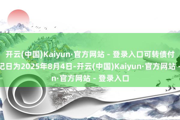 开云(中国)Kaiyun·官方网站 - 登录入口可转债付息债权登记日为2025年8月4日-开云(中国)Kaiyun·官方网站 - 登录入口
