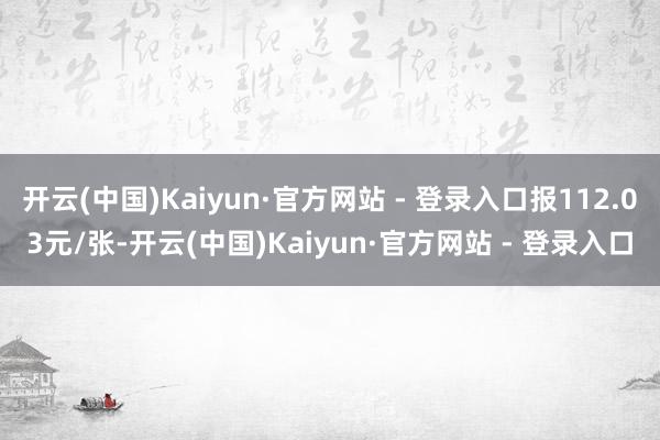 开云(中国)Kaiyun·官方网站 - 登录入口报112.03元/张-开云(中国)Kaiyun·官方网站 - 登录入口