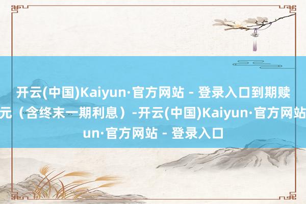 开云(中国)Kaiyun·官方网站 - 登录入口到期赎回价为113元(含终末一期利息)-开云(中国)Kaiyun·官方网站 - 登录入口