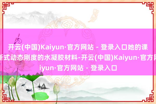 开云(中国)Kaiyun·官方网站 - 登录入口她的课题是联想一种新式动态刚度的水凝胶材料-开云(中国)Kaiyun·官方网站 - 登录入口