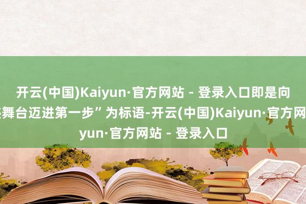 开云(中国)Kaiyun·官方网站 - 登录入口即是向更广宽的奇迹舞台迈进第一步”为标语-开云(中国)Kaiyun·官方网站 - 登录入口