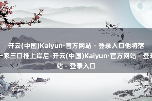 开云(中国)Kaiyun·官方网站 - 登录入口他将落水的一家三口推上岸后-开云(中国)Kaiyun·官方网站 - 登录入口