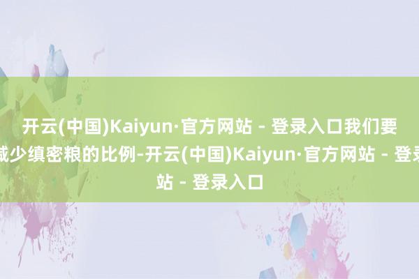 开云(中国)Kaiyun·官方网站 - 登录入口我们要缓缓减少缜密粮的比例-开云(中国)Kaiyun·官方网站 - 登录入口
