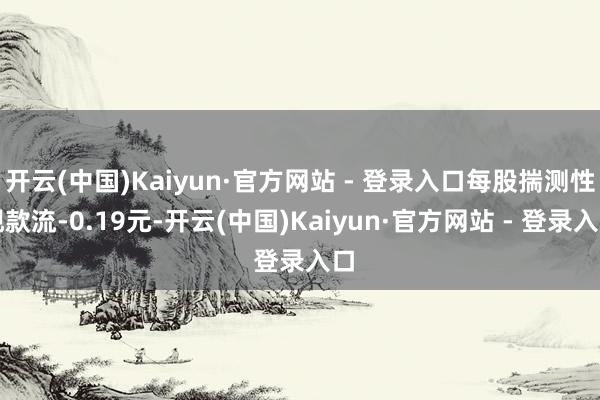 开云(中国)Kaiyun·官方网站 - 登录入口每股揣测性现款流-0.19元-开云(中国)Kaiyun·官方网站 - 登录入口