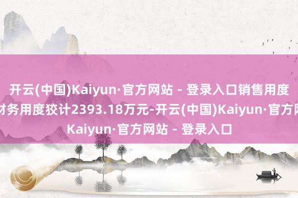 开云(中国)Kaiyun·官方网站 - 登录入口销售用度、解决用度、财务用度狡计2393.18万元-开云(中国)Kaiyun·官方网站 - 登录入口