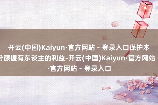 开云(中国)Kaiyun·官方网站 - 登录入口保护本聚集推测份额握有东谈主的利益-开云(中国)Kaiyun·官方网站 - 登录入口