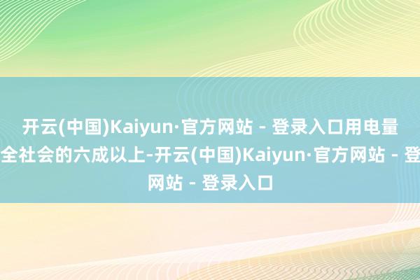 开云(中国)Kaiyun·官方网站 - 登录入口用电量终年占全社会的六成以上-开云(中国)Kaiyun·官方网站 - 登录入口