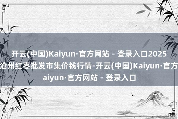 开云(中国)Kaiyun·官方网站 - 登录入口2025年8月27日中国沧州红枣批发市集价钱行情-开云(中国)Kaiyun·官方网站 - 登录入口