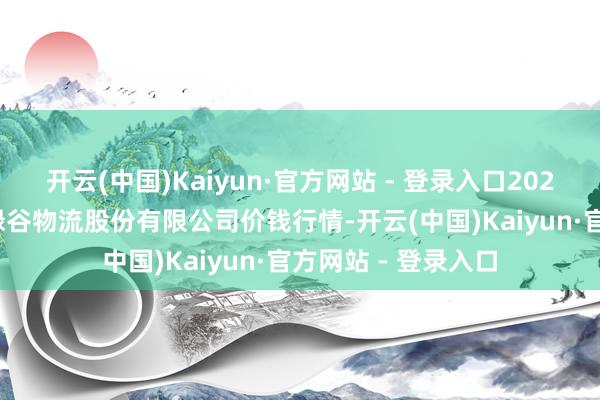 开云(中国)Kaiyun·官方网站 - 登录入口2025年8月27日两湖绿谷物流股份有限公司价钱行情-开云(中国)Kaiyun·官方网站 - 登录入口