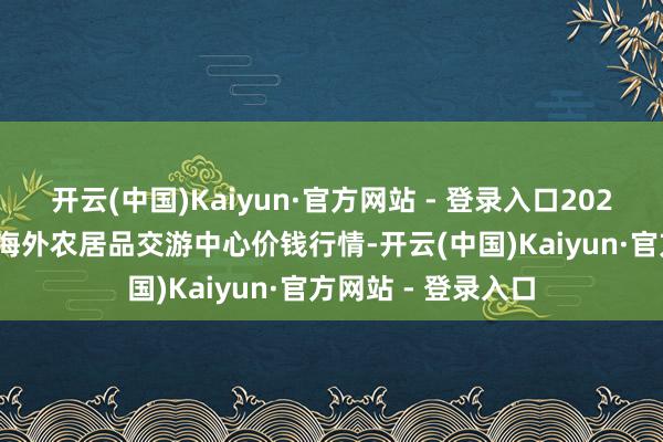 开云(中国)Kaiyun·官方网站 - 登录入口2025年8月27日中俄海外农居品交游中心价钱行情-开云(中国)Kaiyun·官方网站 - 登录入口