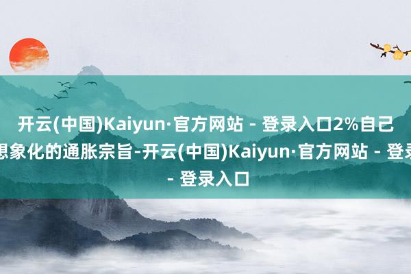 开云(中国)Kaiyun·官方网站 - 登录入口2%自己即是想象化的通胀宗旨-开云(中国)Kaiyun·官方网站 - 登录入口