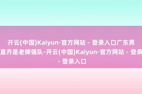 开云(中国)Kaiyun·官方网站 - 登录入口广东男篮一直齐是老牌强队-开云(中国)Kaiyun·官方网站 - 登录入口