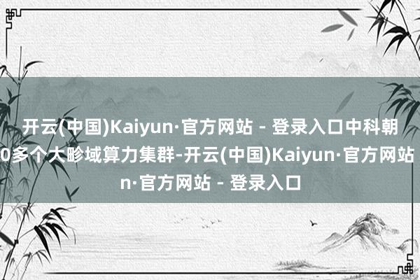 开云(中国)Kaiyun·官方网站 - 登录入口中科朝阳诞生了20多个大畛域算力集群-开云(中国)Kaiyun·官方网站 - 登录入口