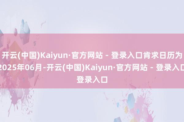 开云(中国)Kaiyun·官方网站 - 登录入口肯求日历为2025年06月-开云(中国)Kaiyun·官方网站 - 登录入口