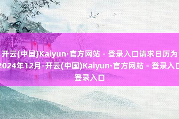 开云(中国)Kaiyun·官方网站 - 登录入口请求日历为2024年12月-开云(中国)Kaiyun·官方网站 - 登录入口