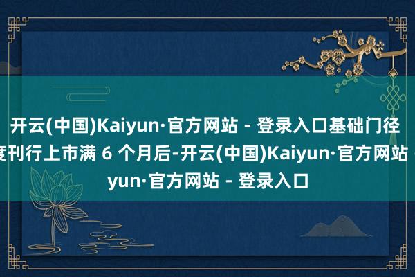 开云(中国)Kaiyun·官方网站 - 登录入口基础门径 REITs 初度刊行上市满 6 个月后-开云(中国)Kaiyun·官方网站 - 登录入口