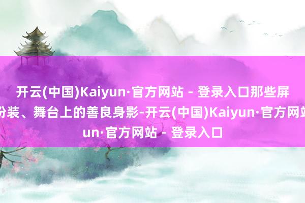 开云(中国)Kaiyun·官方网站 - 登录入口那些屏幕上的鲜嫩扮装、舞台上的善良身影-开云(中国)Kaiyun·官方网站 - 登录入口