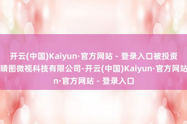 开云(中国)Kaiyun·官方网站 - 登录入口被投资公司为江苏晴图微视科技有限公司-开云(中国)Kaiyun·官方网站 - 登录入口