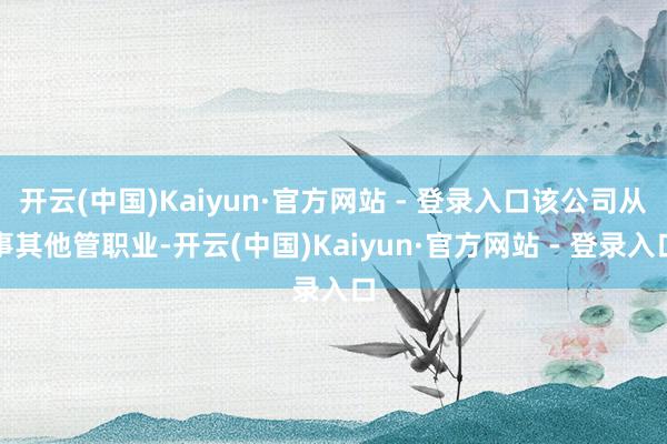 开云(中国)Kaiyun·官方网站 - 登录入口该公司从事其他管职业-开云(中国)Kaiyun·官方网站 - 登录入口