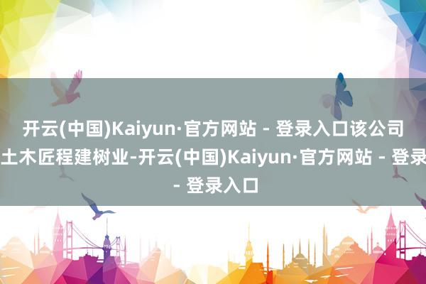 开云(中国)Kaiyun·官方网站 - 登录入口该公司从事土木匠程建树业-开云(中国)Kaiyun·官方网站 - 登录入口