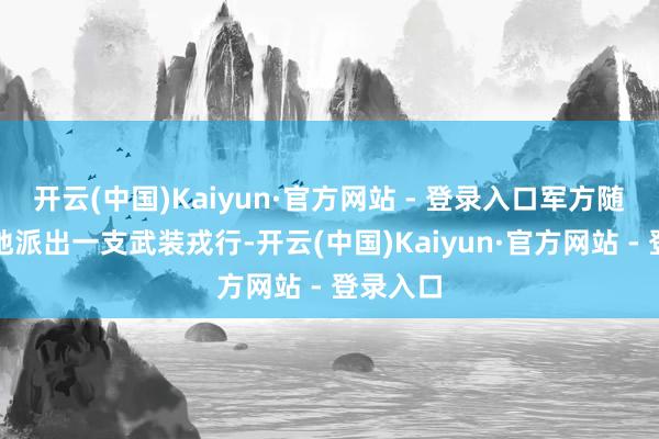 开云(中国)Kaiyun·官方网站 - 登录入口军方随后向该地派出一支武装戎行-开云(中国)Kaiyun·官方网站 - 登录入口