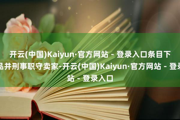 开云(中国)Kaiyun·官方网站 - 登录入口条目下架商品并刑事职守卖家-开云(中国)Kaiyun·官方网站 - 登录入口