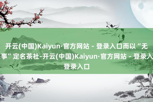开云(中国)Kaiyun·官方网站 - 登录入口而以“无闲事”定名茶社-开云(中国)Kaiyun·官方网站 - 登录入口