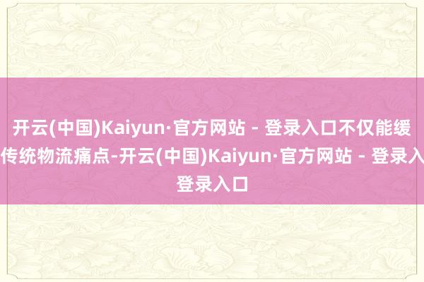 开云(中国)Kaiyun·官方网站 - 登录入口不仅能缓解传统物流痛点-开云(中国)Kaiyun·官方网站 - 登录入口