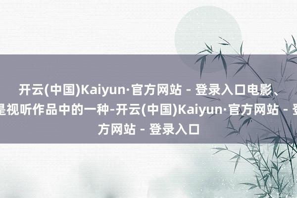 开云(中国)Kaiyun·官方网站 - 登录入口电影、短剧齐是视听作品中的一种-开云(中国)Kaiyun·官方网站 - 登录入口