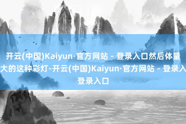 开云(中国)Kaiyun·官方网站 - 登录入口然后体量越大的这种彩灯-开云(中国)Kaiyun·官方网站 - 登录入口