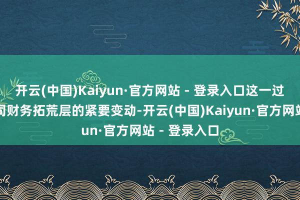 开云(中国)Kaiyun·官方网站 - 登录入口这一过渡秀丽着公司财务拓荒层的紧要变动-开云(中国)Kaiyun·官方网站 - 登录入口
