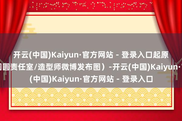 开云(中国)Kaiyun·官方网站 - 登录入口起原平台与技巧戳；高圆圆责任室/造型师微博发布图）-开云(中国)Kaiyun·官方网站 - 登录入口